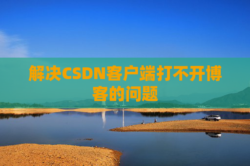 解决CSDN客户端打不开博客的问题 解决CSDN客户端打不开博客的问题